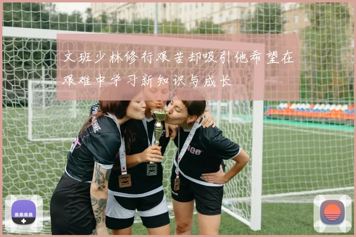 文班少林修行艰苦却吸引他希望在艰难中学习新知识与成长