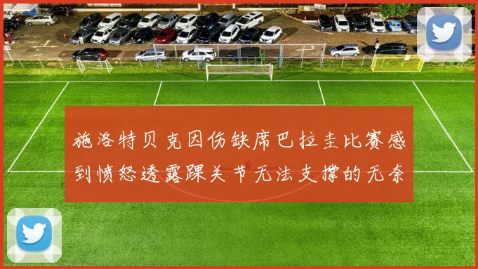 施洛特贝克因伤缺席巴拉圭比赛感到愤怒透露踝关节无法支撑的无奈
