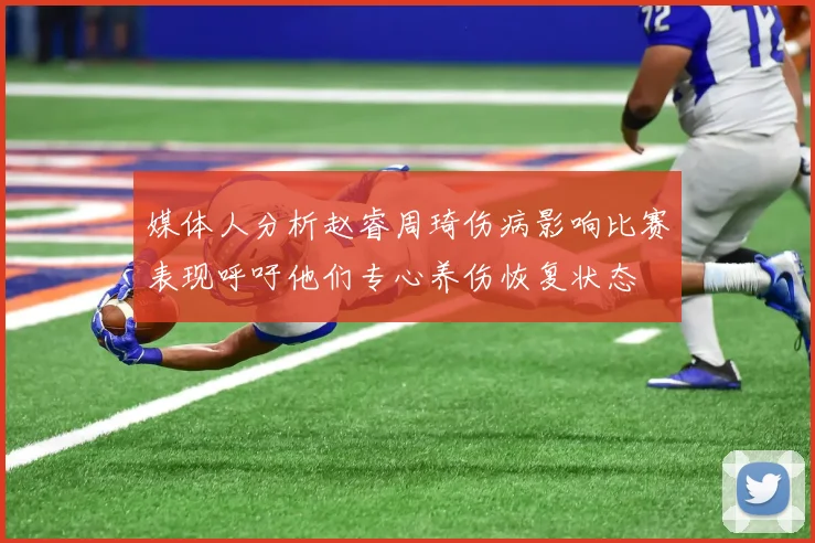 媒体人分析赵睿周琦伤病影响比赛表现呼吁他们专心养伤恢复状态