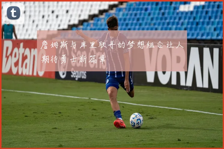 詹姆斯与库里联手的梦想组合让人期待勇士新篇章