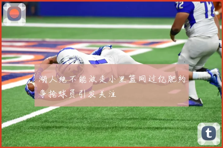 湖人绝不能放走小里篮网过亿肥约争抢球员引发关注
