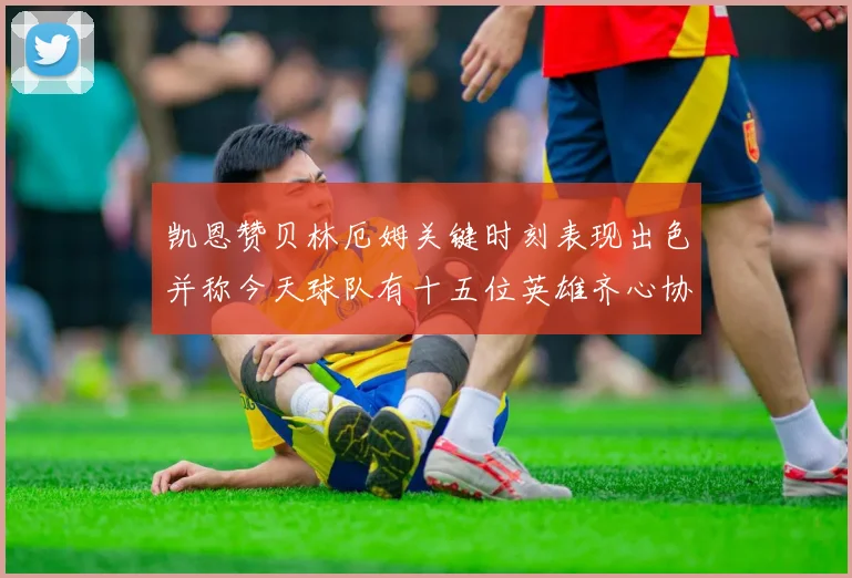 凯恩赞贝林厄姆关键时刻表现出色并称今天球队有十五位英雄齐心协力