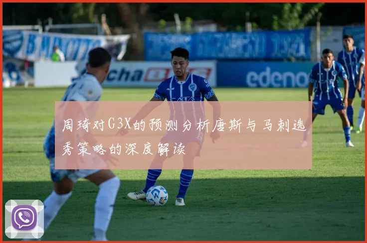 周琦对G3X的预测分析唐斯与马刺选秀策略的深度解读