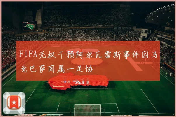 FIFA无权干预阿尔瓦雷斯事件因马竞巴萨同属一足协