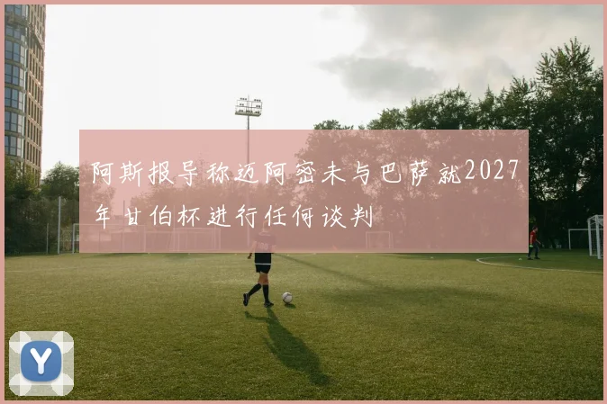 阿斯报导称迈阿密未与巴萨就2027年甘伯杯进行任何谈判