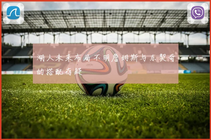 湖人未来布局不明詹姆斯与东契奇的搭配存疑