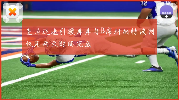 皇马迅速引援库库与B席科纳特谈判仅用两天时间完成