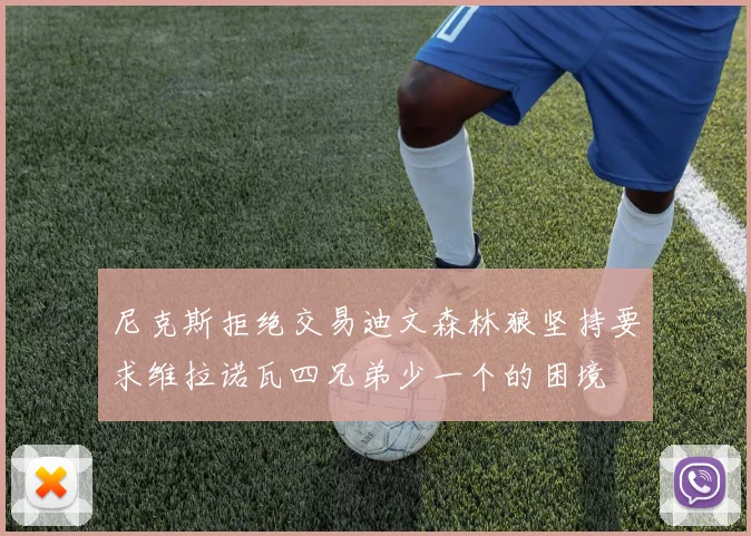 尼克斯拒绝交易迪文森林狼坚持要求维拉诺瓦四兄弟少一个的困境