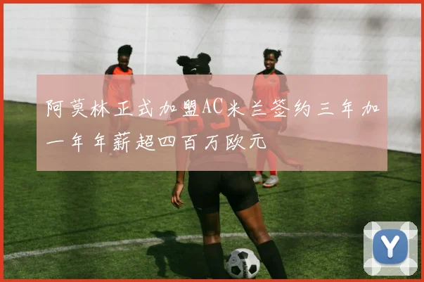 阿莫林正式加盟AC米兰签约三年加一年年薪超四百万欧元
