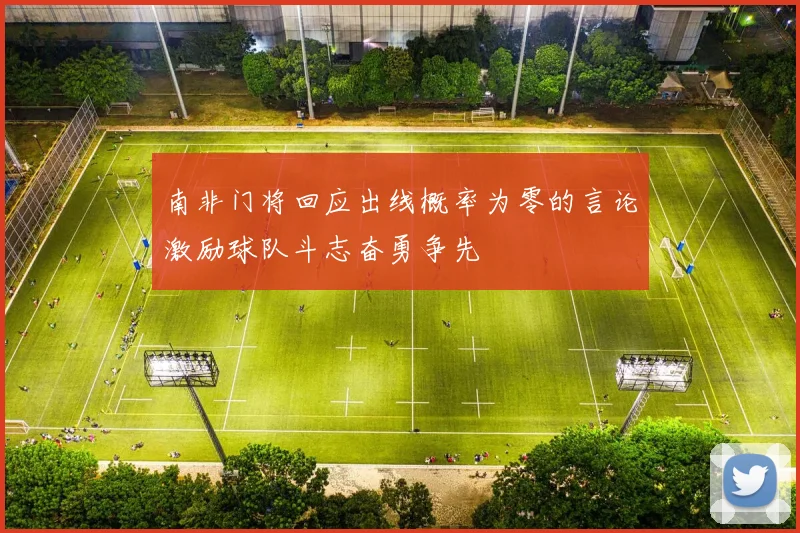 南非门将回应出线概率为零的言论激励球队斗志奋勇争先