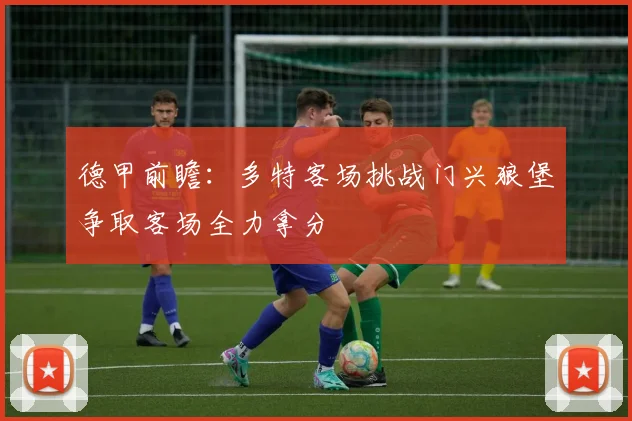 德甲前瞻：多特客场挑战门兴狼堡争取客场全力拿分