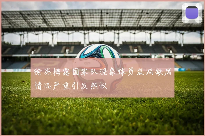 徐亮揭露国家队现象球员装病缺席情况严重引发热议