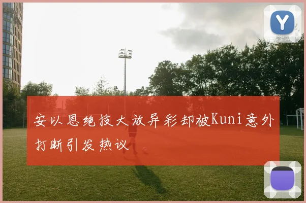 安以恩绝技大放异彩却被Kuni意外打断引发热议