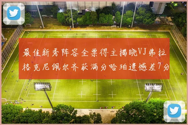 最佳新秀阵容全票得主揭晓VJ弗拉格克尼佩尔齐获满分哈珀遗憾差7分