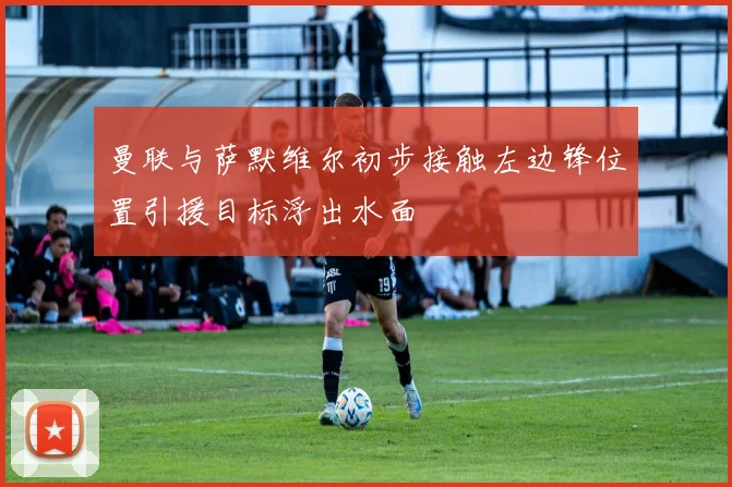 曼联与萨默维尔初步接触左边锋位置引援目标浮出水面