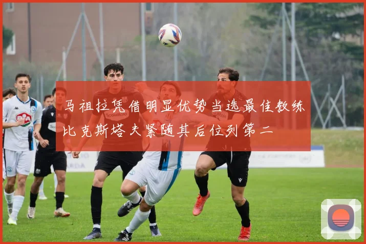 马祖拉凭借明显优势当选最佳教练比克斯塔夫紧随其后位列第二