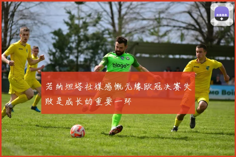 若纳坦塔社媒感慨无缘欧冠决赛失败是成长的重要一环