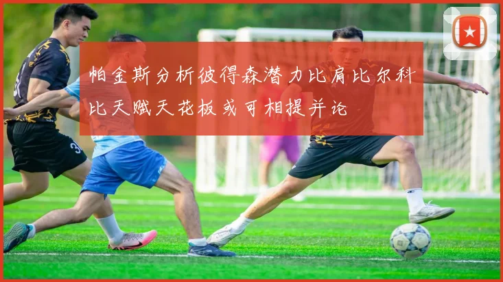 帕金斯分析彼得森潜力比肩比尔科比天赋天花板或可相提并论