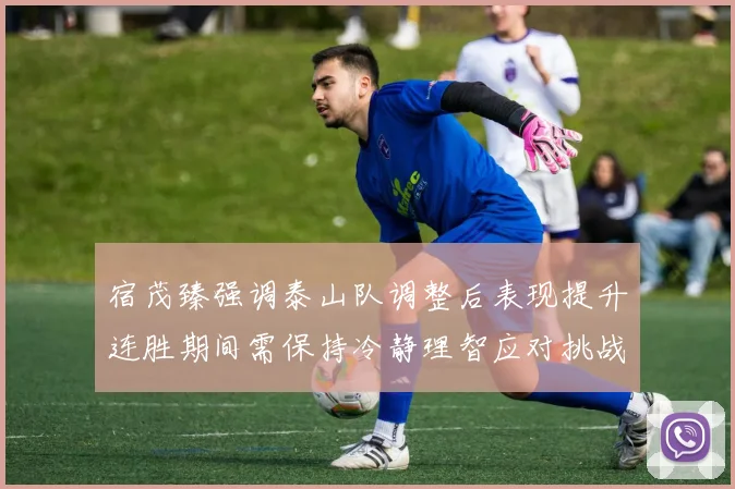 宿茂臻强调泰山队调整后表现提升连胜期间需保持冷静理智应对挑战