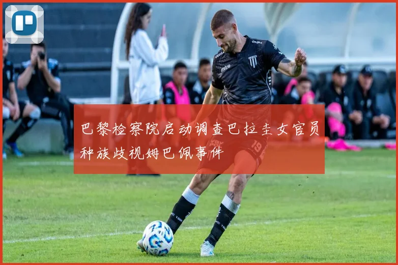 巴黎检察院启动调查巴拉圭女官员种族歧视姆巴佩事件