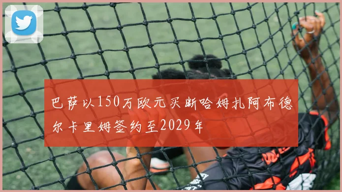 巴萨以150万欧元买断哈姆扎阿布德尔卡里姆签约至2029年